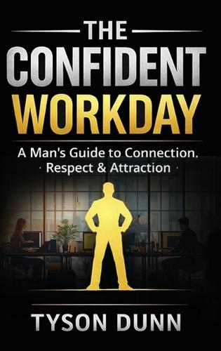 The Confident Workday A Man's Guide to Connection, Respect & Attraction