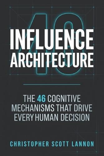 Influence Architecture: The 46 Cognitive Mechnisms That Drive Every Human Decision