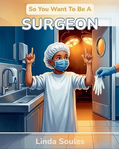 So You Want To Be A Surgeon: A Kids' Guide to Surgery, Human Anatomy, Operating Rooms, and the Steady-Handed Doctors Who Save Lives One Procedure at a Time