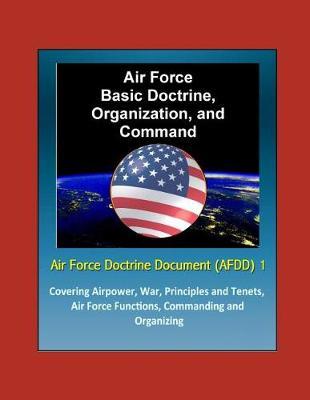 Air Force Doctrine Document (AFDD) 1, Air Force Basic Doctrine, Organization, and Command - Covering Airpower, War, Principles and Tenets, Air Force Functions, Commanding and Organizing