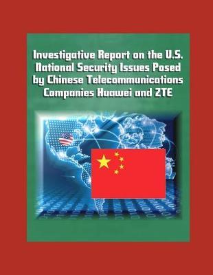 Investigative Report on the U.S. National Security Issues Posed by Chinese Telecommunications Companies Huawei and ZTE