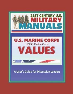 21st Century U.S. Military Manuals: U.S. Marine Corps (USMC) Marine Corps Values: A User's Guide for Discussion Leaders