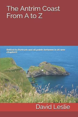 The Antrim Coast From A to Z: Belfast to Portrush and all points between in 26 wee chapters!