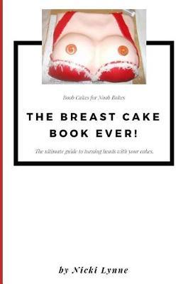 The Breast Cake Book Ever!: Boob Cakes for Noob Bakes, How to Impress People or Create Additional Income by Making Cakes That Will Knock the Socks Off of Everyone!