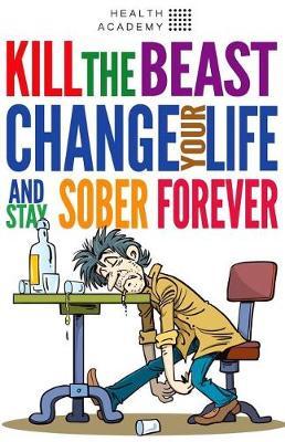 Kill the Beast, Change Your Life and Stay Sober Forever: Control Your Addiction, Fight the Urge, Quit Drinking and Find Your Path to Happines