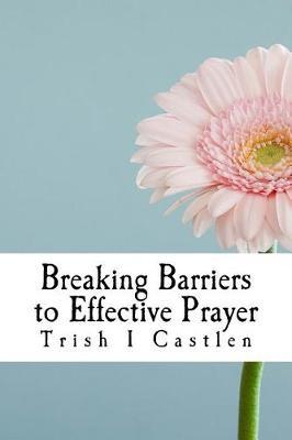 Breaking Barriers to Effective Prayer: Transform the way you pray