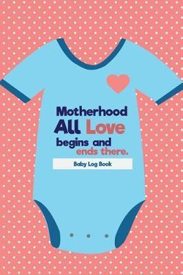 Baby Log Book Motherhood: All Love begins and ends there.: Baby's Eat, Sleep and Poop Journal, Log Book