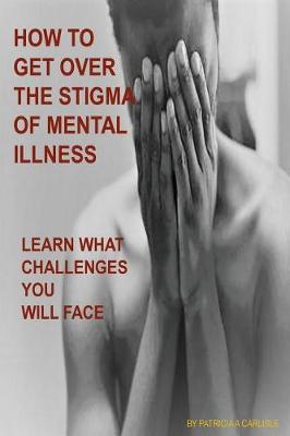 How to Get Over the Stigma of Mental Illness: Learn What Challenges You Will Face