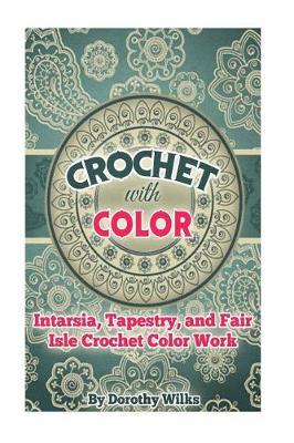 Crochet with Color: Intarsia, Tapestry, and Fair Isle Crochet Color Work