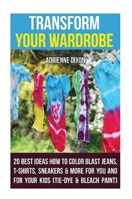 Transform Your Wardrobe: 20 Best Ideas How to Color Blast Jeans, T-Shirts, Sneakers & More for You and for Your Kids: (Tie-Dye & Bleach Paint)