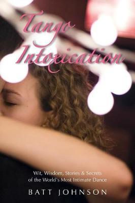 Tango Intoxication: Wit, Wisdom, Stories & Secrets of the World's Most Intimate Dance