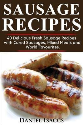 Sausage Recipes: Sausage Making Tips with 40 Delicious Homemade Sause Recipes, Pork, Turkey, Chicken, Sausages from Around the World. Make Tasty Sausages from This Cookbook at Home.