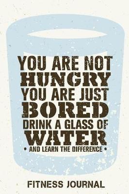 You Are Not Hungry You Are Just Bored Drink A Glass Of Water And Learn The Difference Fitness Journal: Workout Journal Notebook