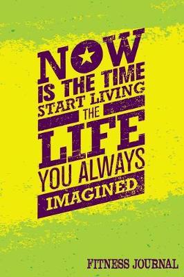Now Is The Time Start Living The Life You Always Imagined Fitness Journal: Workout Journal Notebook