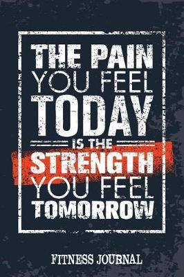 The Pain You Feel Today Is The Strength You Feel Tomorrow Fitness Journal: Workout Journal Notebook