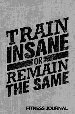 Train Insane or Remain the Same Fitness Journal: Workout Journal Notebook