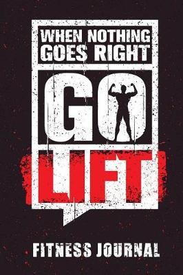 When Nothing Goes Right Go Lift Fitness Journal: Workout Journal Notebook