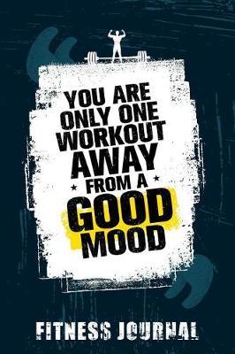 You Are Only One Workout Away From A Good Mood Fitness Journal: Workout Journal Notebook