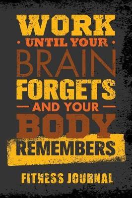 Work Until Your Brain Forgets And Your Body Remembers Fitness Journal: Workout Journal Notebook