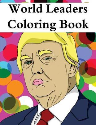 World Leaders Coloring Book: An Adult Color Therapy Book Featuring: Donald Trump, Vladimir Putin, Theresa May, Angela Merkel, Kim Jong-Un and Many More!