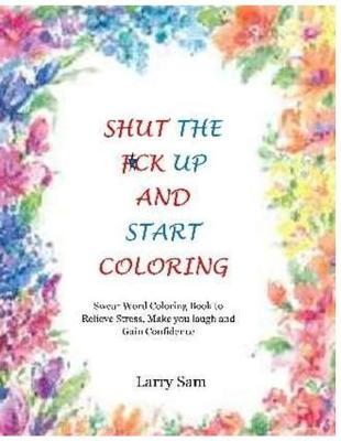 Shut the Fuckup and Start Coloring: Swear Word Coloring Book to Relieve Stress, Make You Laugh and Gain Confidence