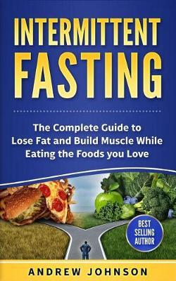 Intermittent Fasting: The Complete Guide to Lose and Build Muscle While Eating the Foods You Love