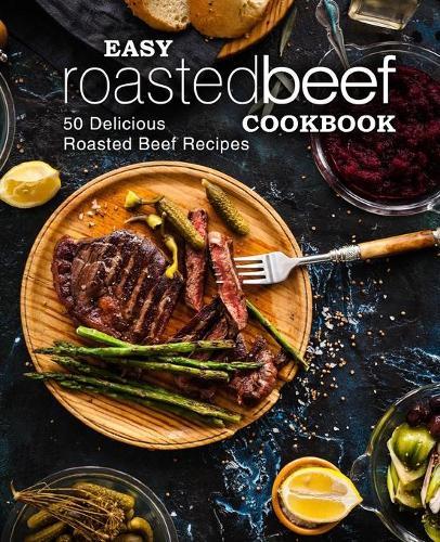 Easy Roasted Beef Cookbook: 50 Delicious Roasted Beef Recipes