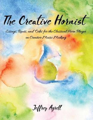 The Creative Hornist: Essays, Rants, and Odes for the Classical Hornist on Creative Music Making