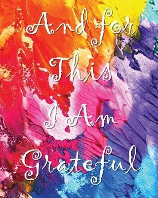 And for This I Am Grateful: A Gratitude Journal: With Daily Prompts For Writing & Blank Pages For Drawing, Doodling Or Sketching (Volume 4)