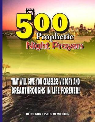 500 Prophetic Night Prayers: That will give you Ceaseless Victory and Breakthroughs in Life Forever!