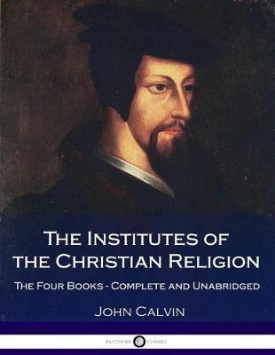 The Institutes Of The Christian Religion: The Four Books - Complete and Unabridged