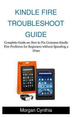 Kindle Fire Troubleshoot Guide: Complete Guide on How to Fix Common Kindle Fire Problems for Beginners Without Spending a Dime