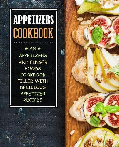 Appetizers Cookbook: An Appetizers and Finger Food Cookbook Filled with Delicious Appetizer Recipes
