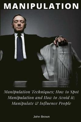 Manipulation: Manipulation Techniques; How to Spot Manipulation and How to Avoid It; Manipulate & Influence People, Science and Practice
