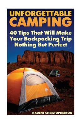 Unforgettable Camping: 40 Tips That Will Make Your Backpacking Trip Nothing But Perfect