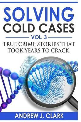Solving Cold Cases Vol. 3: True Crime Stories that Took Years to Crack
