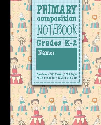 Primary Composition Notebook: Grades K-2: Primary Composition Books Full Ruled, Primary Composition Notebook Full Page, 100 Sheets, 200 Pages, Cute Circus Cover
