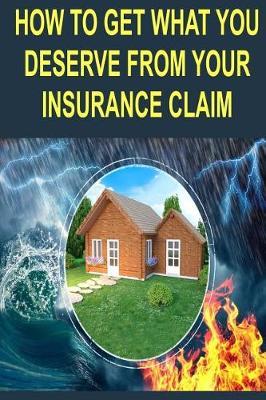 How to get what you deserve from your insurance claim: Getting the most for your personal belongs after a hurricane, tornado, flood, fire or earthquake.