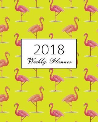 2018 Weekly Planner: flamingos calendar schedule journal plan and organize monthly and weekly (Academic Monthly and Weekly Planner)