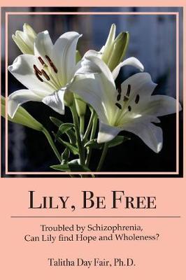 Lily, Be Free: A True Account of Healing from Schizophrenia