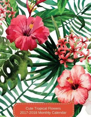 Cute Tropical Flowers 2017-2018 Monthly Calendar: 17 Month Planner - August 2017 to December 2018 Monthly Planner Year Calendar Schedule Organizer and Journal with Inspirational Quotes (2018 Cute Planners) (Volume 3)