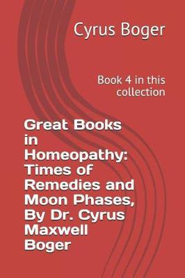 Great Books in Homeopathy: Times of Remedies and Moon Phases, by Dr. Cyrus Maxwell Boger: Book 4 in This Collection