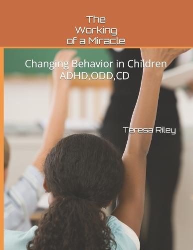 The Working of a Miracle: Changing Behaviors in Children ADHD, CD, ODD and Behavior Problems