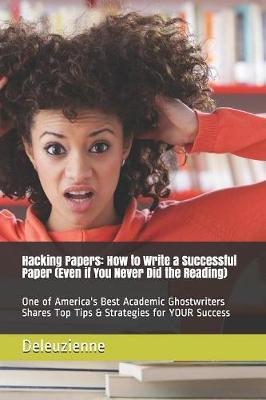 Hacking Papers: How to Write a Successful Paper (Even if You Never Did the Reading): One of America's Best Academic Ghostwriters Shares Top Tips & Strategies for YOUR Success