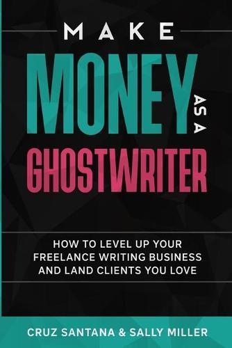 Make Money As A Ghostwriter: How to Level Up Your Freelancing Writing Business and Land Clients You Love