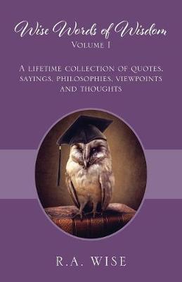 Wise Words of Wisdom Volume I: A Lifetime Collection of Quotes, Sayings, Philosophies, Viewpoints and Thoughts