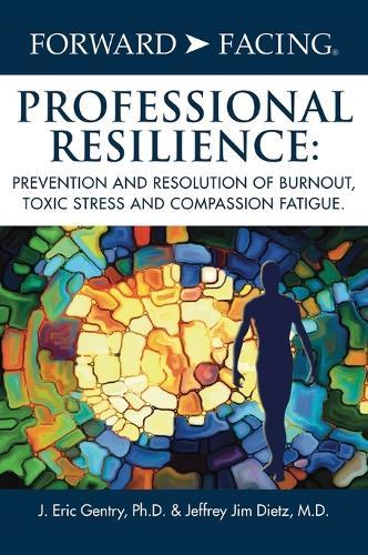 Forward-Facing(R) Professional Resilience: Prevention and Resolution of Burnout, Toxic Stress and Compassion Fatigue