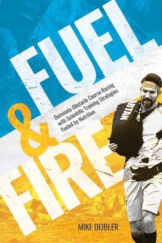Fuel and Fire: Dominate Obstacle Course Racing With Scientific Training Strategies Fueled By Nutrition