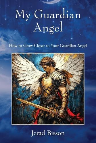 My Guardian Angel: How to Grow Closer to Your Guardian Angel