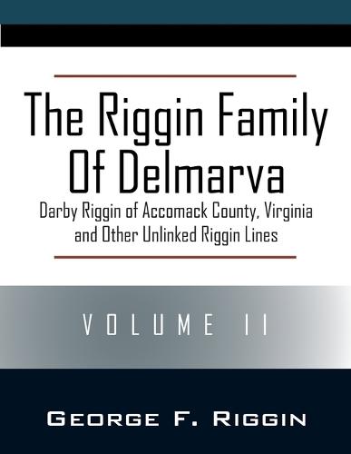 The Riggin Family of Delmarva Volume II: Darby Riggin of Accomack County, Virginia and Other Unlinked Riggin Lines